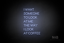"I WANT SOMEONE TO LOOK AT ME THE WAY I LOOK AT COFFEE" (Brilliant font) - LED neon sign