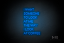 "I WANT SOMEONE TO LOOK AT ME THE WAY I LOOK AT COFFEE" (Brilliant font) - LED neon sign