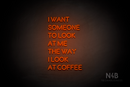 "I WANT SOMEONE TO LOOK AT ME THE WAY I LOOK AT COFFEE" (Brilliant font) - LED neon sign
