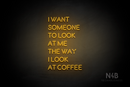 "I WANT SOMEONE TO LOOK AT ME THE WAY I LOOK AT COFFEE" (Brilliant font) - LED neon sign