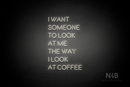 "I WANT SOMEONE TO LOOK AT ME THE WAY I LOOK AT COFFEE" (Brilliant font) - LED neon sign