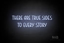 "THERE ARE TRUE SIDES TO EVERY STORY" (Believer font) - LED neon sign
