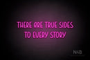 "THERE ARE TRUE SIDES TO EVERY STORY" (Believer font) - LED neon sign