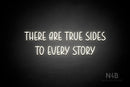 "THERE ARE TRUE SIDES TO EVERY STORY" (Believer font) - LED neon sign