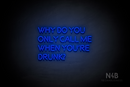 "WHY DO YOU ONLY CALL ME WHEN YOU'RE DRUNK?" (Brilliant font) - LED neon sign