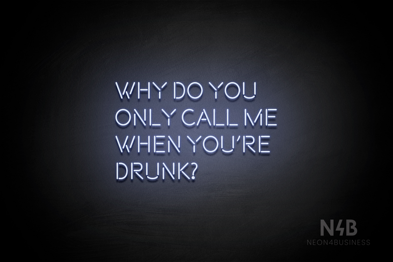 "WHY DO YOU ONLY CALL ME WHEN YOU'RE DRUNK?" (Brilliant font) - LED neon sign