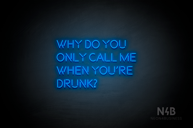 "WHY DO YOU ONLY CALL ME WHEN YOU'RE DRUNK?" (Brilliant font) - LED neon sign