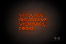 "WHY DO YOU ONLY CALL ME WHEN YOU'RE DRUNK?" (Brilliant font) - LED neon sign