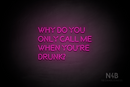 "WHY DO YOU ONLY CALL ME WHEN YOU'RE DRUNK?" (Brilliant font) - LED neon sign