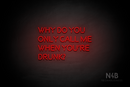 "WHY DO YOU ONLY CALL ME WHEN YOU'RE DRUNK?" (Brilliant font) - LED neon sign
