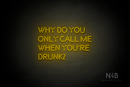 "WHY DO YOU ONLY CALL ME WHEN YOU'RE DRUNK?" (Brilliant font) - LED neon sign