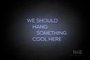 "WE SHOULD HANG SOMETHING COOL HERE" (Cooper font) - LED neon sign