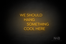 "WE SHOULD HANG SOMETHING COOL HERE" (Cooper font) - LED neon sign
